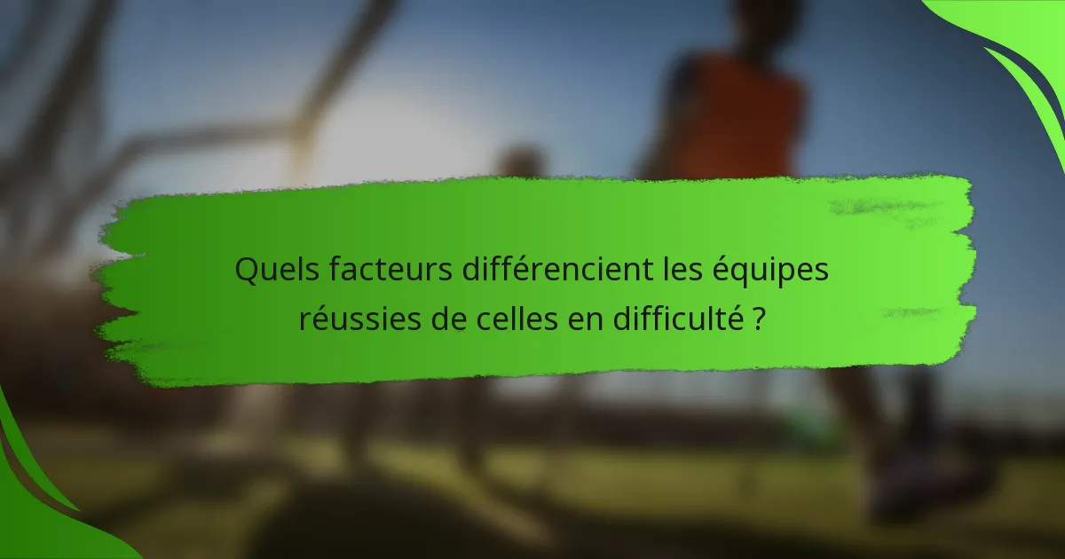 Quels facteurs différencient les équipes réussies de celles en difficulté ?